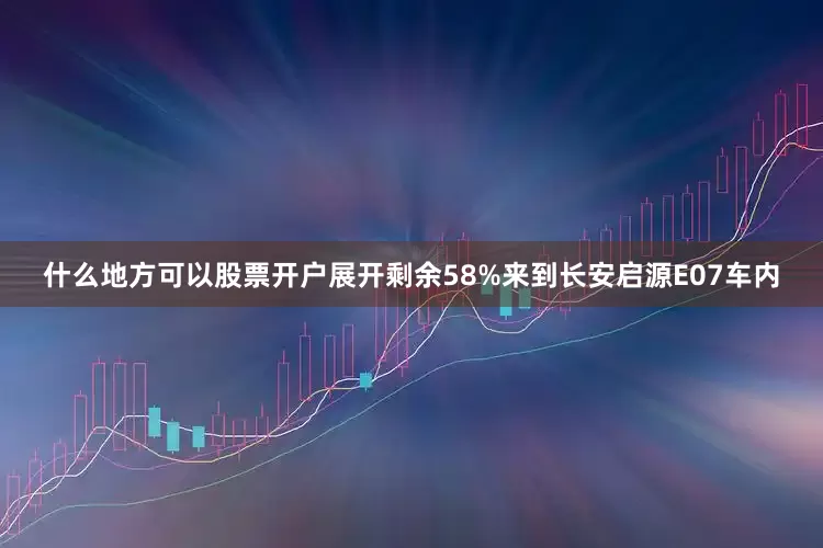 什么地方可以股票开户展开剩余58%来到长安启源E07车内