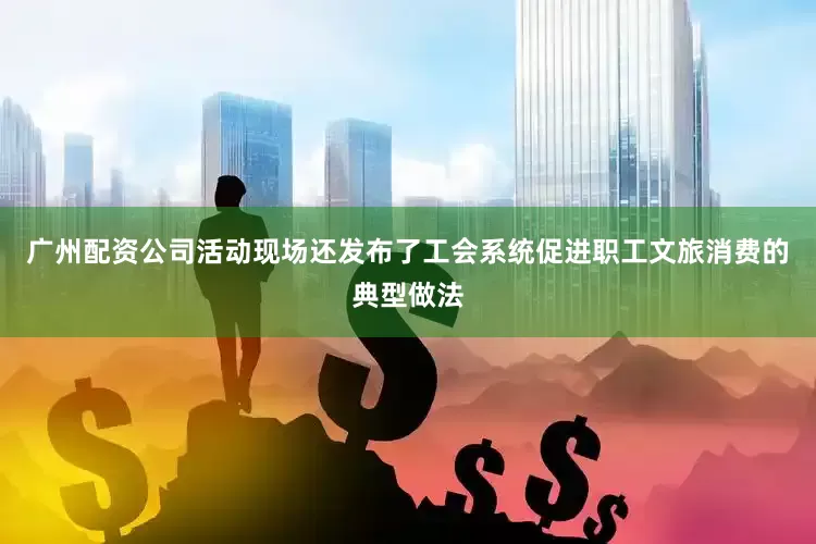 广州配资公司活动现场还发布了工会系统促进职工文旅消费的典型做法