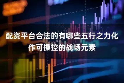 配资平台合法的有哪些五行之力化作可操控的战场元素