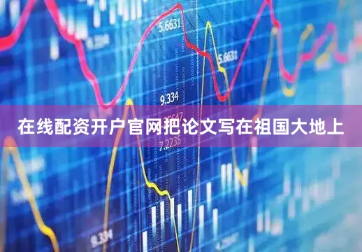 在线配资开户官网把论文写在祖国大地上