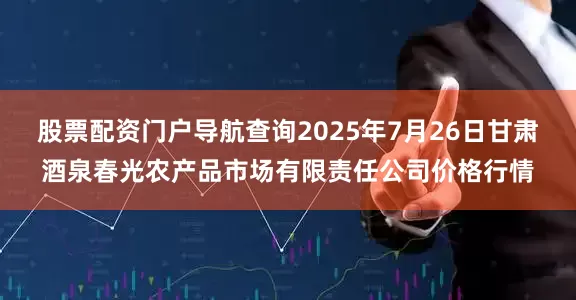 股票配资门户导航查询2025年7月26日甘肃酒泉春光农产品市场有限责任公司价格行情