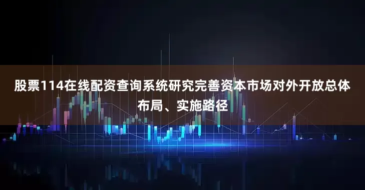 股票114在线配资查询系统研究完善资本市场对外开放总体布局、实施路径