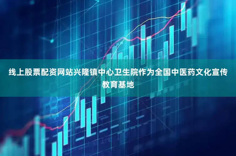 线上股票配资网站兴隆镇中心卫生院作为全国中医药文化宣传教育基地