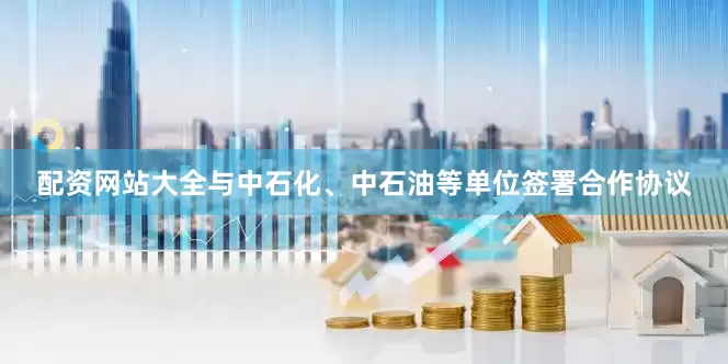 配资网站大全与中石化、中石油等单位签署合作协议