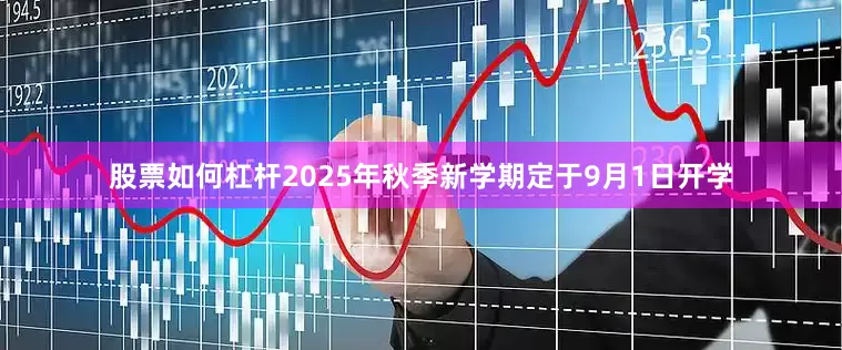 股票如何杠杆2025年秋季新学期定于9月1日开学
