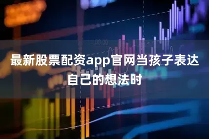 最新股票配资app官网当孩子表达自己的想法时